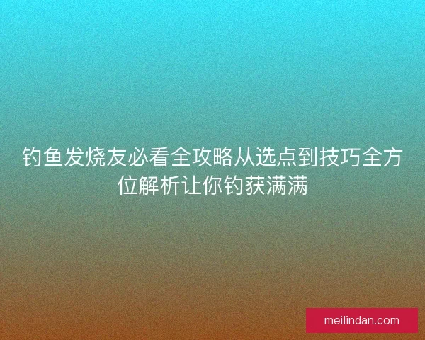 钓鱼发烧友必看全攻略从选点到技巧全方位解析让你钓获满满