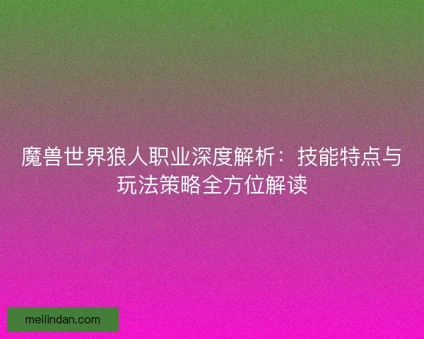 魔兽世界狼人职业深度解析：技能特点与玩法策略全方位解读
