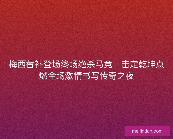 梅西替补登场终场绝杀马竞一击定乾坤点燃全场激情书写传奇之夜