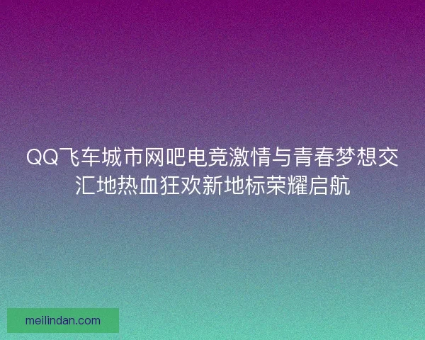 QQ飞车城市网吧电竞激情与青春梦想交汇地热血狂欢新地标荣耀启航