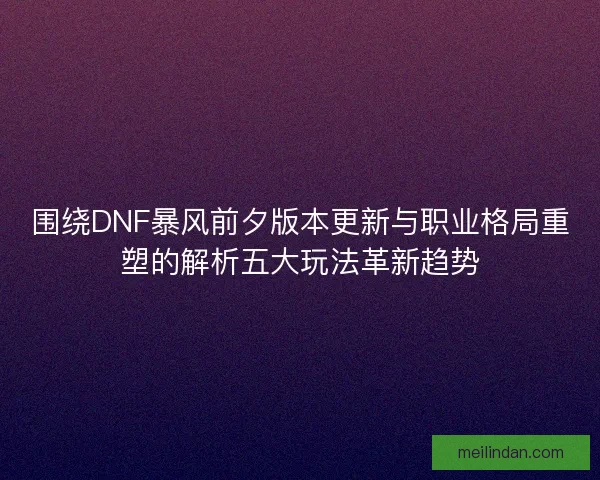 围绕DNF暴风前夕版本更新与职业格局重塑的解析五大玩法革新趋势