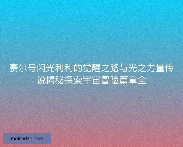 赛尔号闪光利利的觉醒之路与光之力量传说揭秘探索宇宙冒险篇章全
