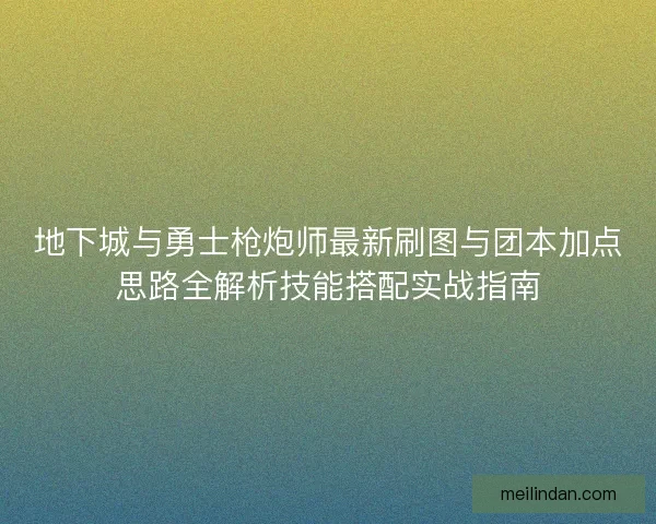 地下城与勇士枪炮师最新刷图与团本加点思路全解析技能搭配实战指南