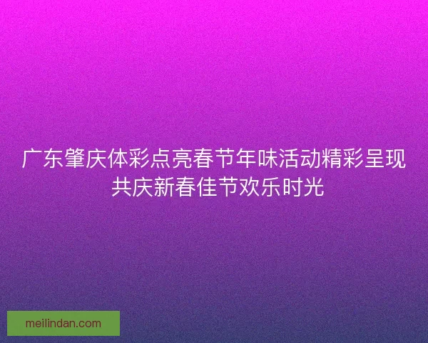 广东肇庆体彩点亮春节年味活动精彩呈现 共庆新春佳节欢乐时光