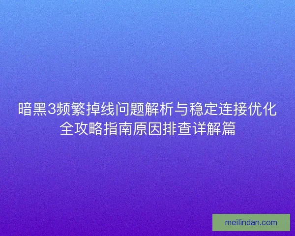 暗黑3频繁掉线问题解析与稳定连接优化全攻略指南原因排查详解篇