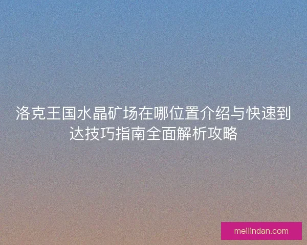 洛克王国水晶矿场在哪位置介绍与快速到达技巧指南全面解析攻略