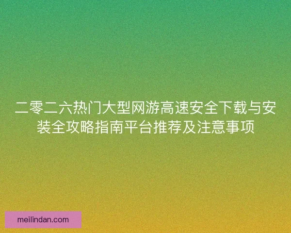 二零二六热门大型网游高速安全下载与安装全攻略指南平台推荐及注意事项