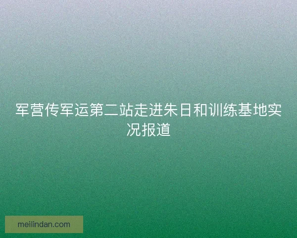 军营传军运第二站走进朱日和训练基地实况报道