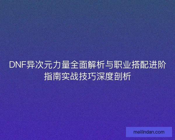 DNF异次元力量全面解析与职业搭配进阶指南实战技巧深度剖析