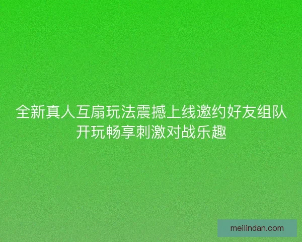 全新真人互扇玩法震撼上线邀约好友组队开玩畅享刺激对战乐趣
