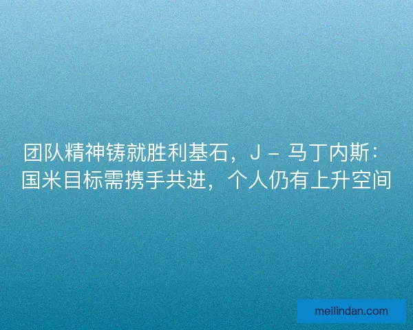 团队精神铸就胜利基石，J - 马丁内斯：国米目标需携手共进，个人仍有上升空间