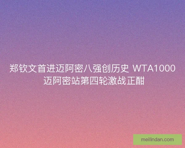 郑钦文首进迈阿密八强创历史 WTA1000 迈阿密站第四轮激战正酣
