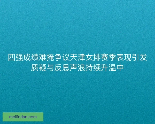 四强成绩难掩争议天津女排赛季表现引发质疑与反思声浪持续升温中
