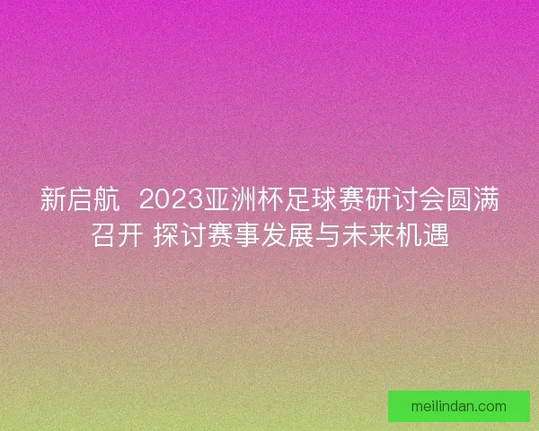 新启航  2023亚洲杯足球赛研讨会圆满召开 探讨赛事发展与未来机遇