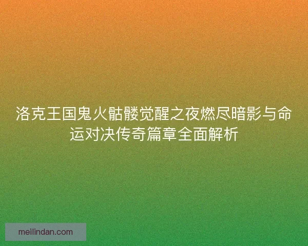 洛克王国鬼火骷髅觉醒之夜燃尽暗影与命运对决传奇篇章全面解析