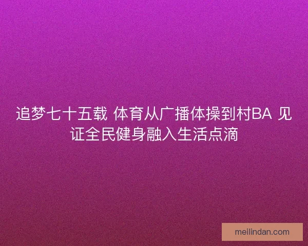 追梦七十五载 体育从广播体操到村BA 见证全民健身融入生活点滴