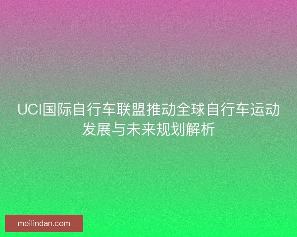 UCI国际自行车联盟推动全球自行车运动发展与未来规划解析