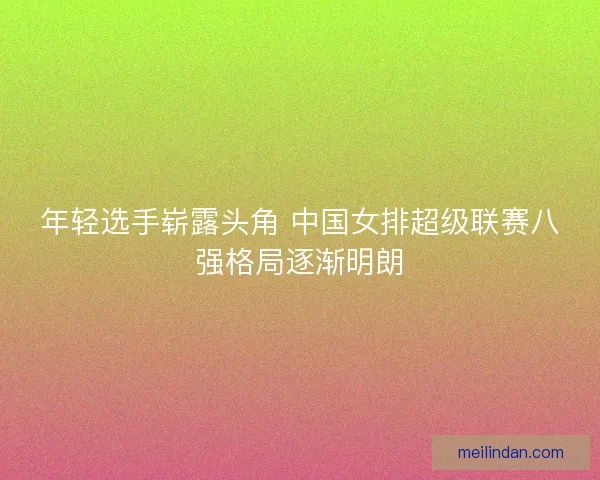 年轻选手崭露头角 中国女排超级联赛八强格局逐渐明朗