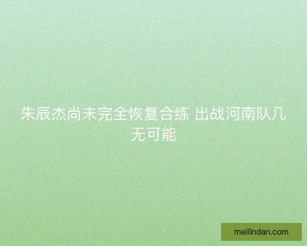 朱辰杰尚未完全恢复合练 出战河南队几无可能