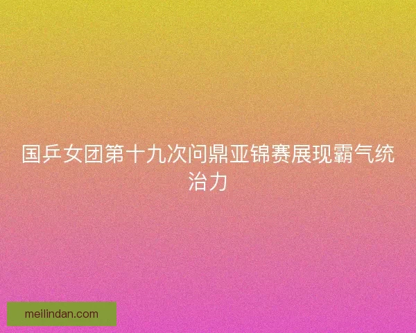 国乒女团第十九次问鼎亚锦赛展现霸气统治力