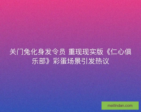关门兔化身发令员 重现现实版《仁心俱乐部》彩蛋场景引发热议 关门兔化身发令员 重现现实版《仁心俱乐部》彩蛋场景引发热议