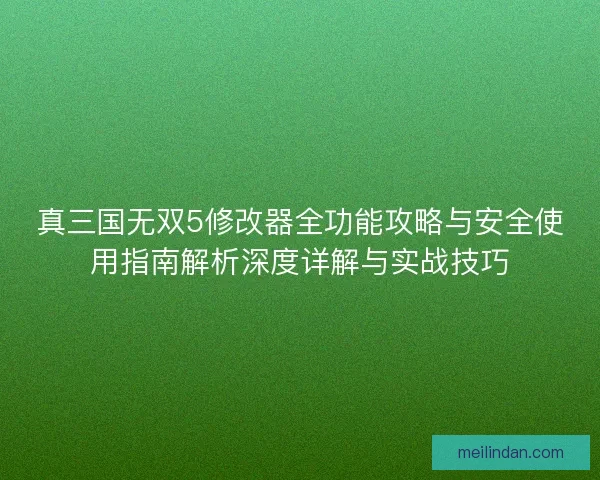 真三国无双5修改器全功能攻略与安全使用指南解析深度详解与实战技巧