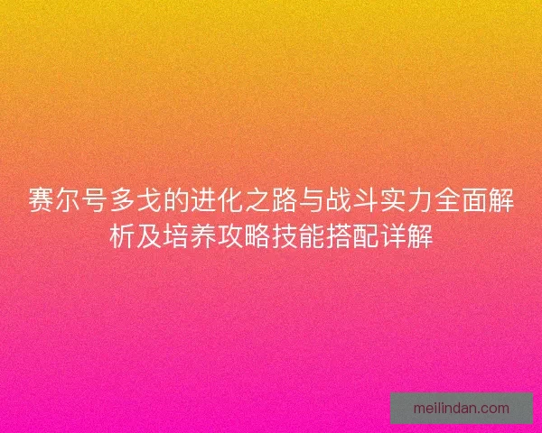 赛尔号多戈的进化之路与战斗实力全面解析及培养攻略技能搭配详解