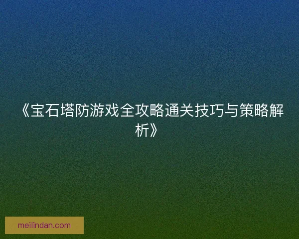 《宝石塔防游戏全攻略通关技巧与策略解析》