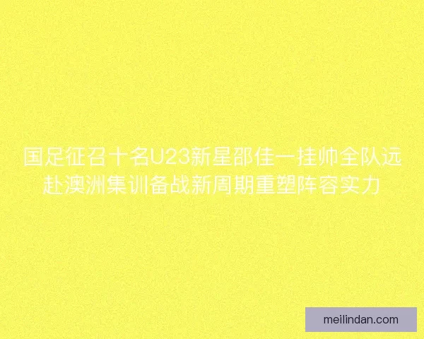 国足征召十名U23新星邵佳一挂帅全队远赴澳洲集训备战新周期重塑阵容实力