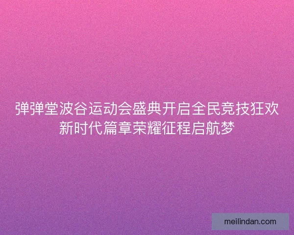 弹弹堂波谷运动会盛典开启全民竞技狂欢新时代篇章荣耀征程启航梦